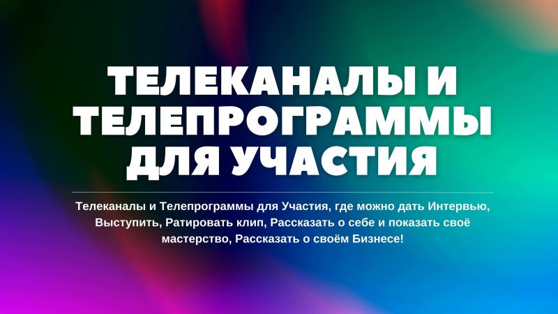 Телеканалы и Телепрограммы для Участия, где можно дать Интервью, Выступить, Ратировать клип, Рассказать о себе и показать своё мастерство, Рассказать о своём Бизнесе!