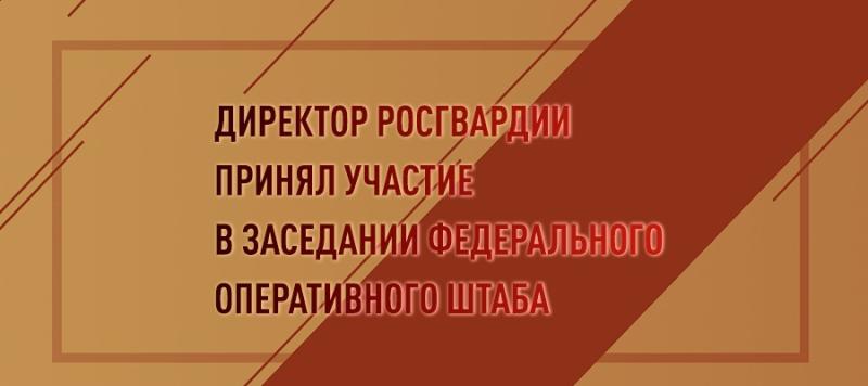 ДИРЕКТОР РОСГВАРДИИ ГЕНЕРАЛ АРМИИ ВИКТОР ЗОЛОТОВ ПРИНЯЛ УЧАСТИЕ В ЗАСЕДАНИИ ФЕДЕРАЛЬНОГО ОПЕРАТИВНОГО ШТАБА