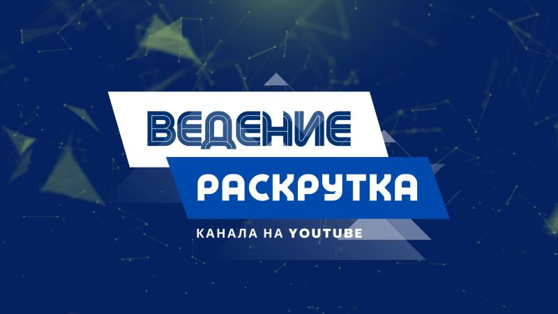 Ведение и Раскрутка канала на YouTube.