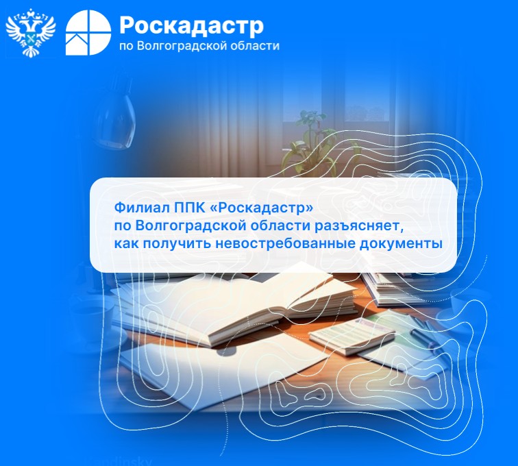 Филиал ППК «Роскадастр» по Волгоградской области разъясняет, как получить невостребованные документы