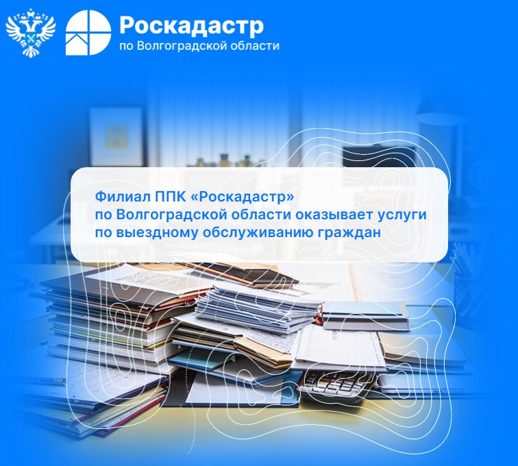 ППК «Роскадастр» по Волгоградской области оказывает услуги по выездному обслуживанию граждан