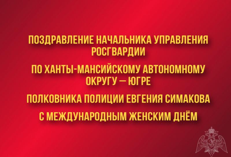 Поздравление начальника Управления Росгвардии по ХМАО – Югре полковника
полиции Евгения Симакова с Международным женским днём 8 марта