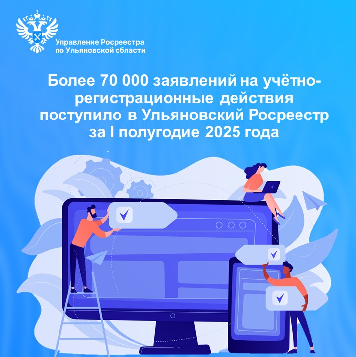Более 70 000 заявлений на учётно-регистрационные действия поступило в Управление Росреестра по Ульяновской области 
за I полугодие 2025 года